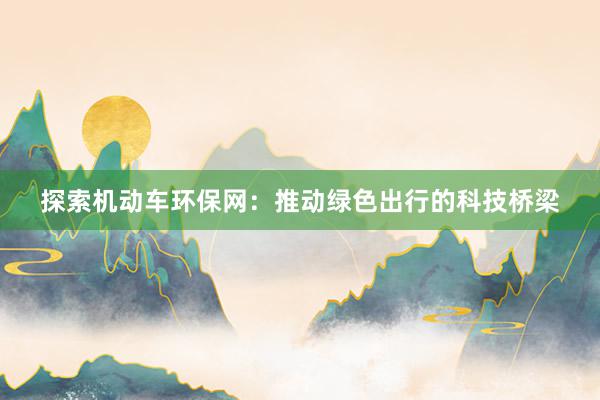 探索机动车环保网：推动绿色出行的科技桥梁