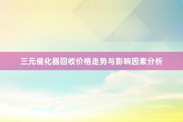 三元催化器回收价格走势与影响因素分析