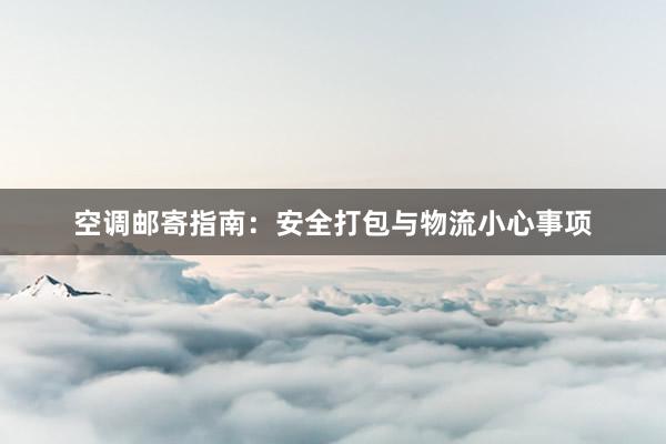 空调邮寄指南：安全打包与物流小心事项